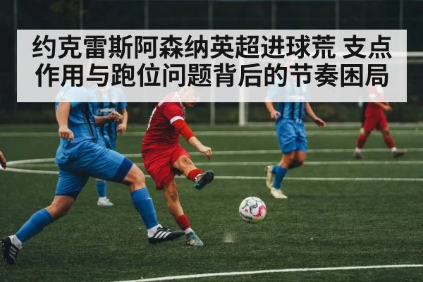 约克雷斯阿森纳英超进球荒 支点作用与跑位问题背后的节奏困局