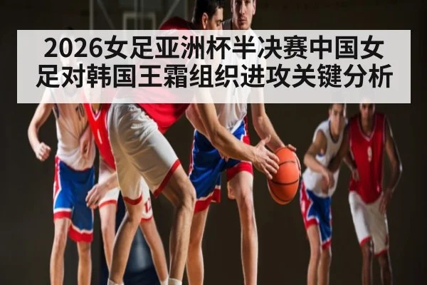 2026女足亚洲杯半决赛中国女足对韩国王霜组织进攻关键分析 | kaiyun