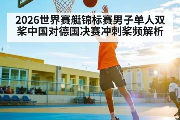 2026世界赛艇锦标赛男子单人双桨中国对德国决赛冲刺桨频解析 | kaiyun