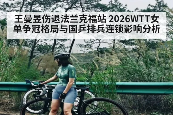 王曼昱伤退法兰克福站 2026WTT女单争冠格局与国乒排兵连锁影响分析 | kaiyun