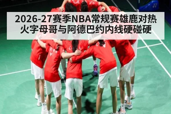 2026-27赛季NBA常规赛雄鹿对热火字母哥与阿德巴约内线硬碰硬 | kaiyun