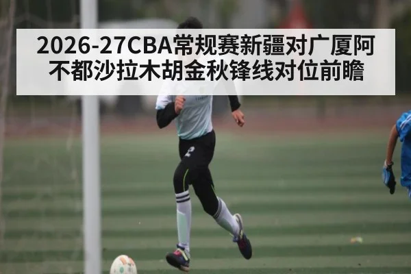 2026-27CBA常规赛新疆对广厦阿不都沙拉木胡金秋锋线对位前瞻 | kaiyun